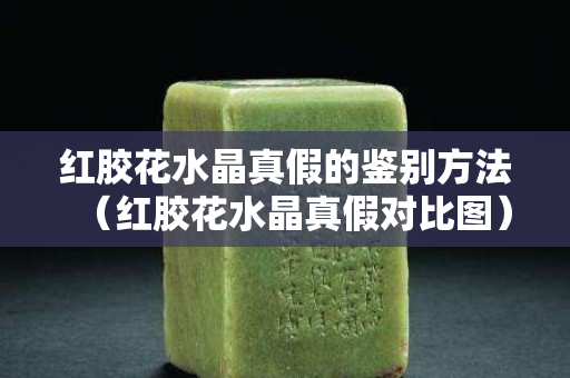 红胶花水晶真假的鉴别方法（红胶花水晶真假对比图）
