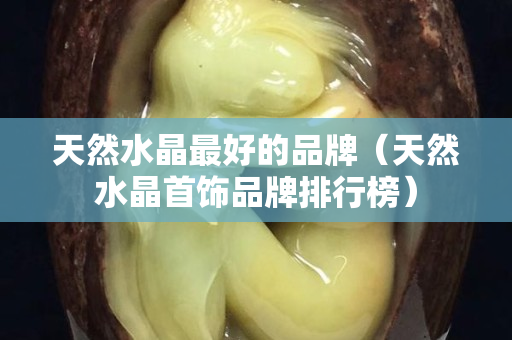 天然水晶最好的品牌（天然水晶首饰品牌排行榜）