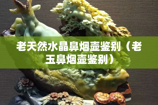 老天然水晶鼻烟壶鉴别（老玉鼻烟壶鉴别）