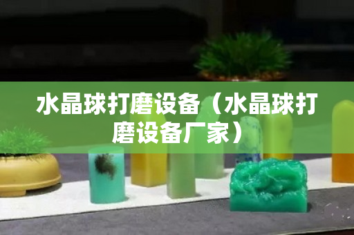 水晶球打磨设备（水晶球打磨设备厂家）