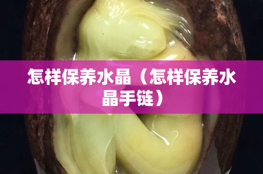怎样保养水晶（怎样保养水晶手链）
