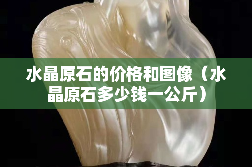 水晶原石的价格和图像（水晶原石多少钱一公斤）