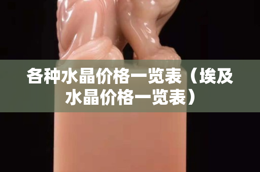 各种水晶价格一览表（埃及水晶价格一览表）