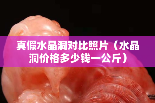 真假水晶洞对比照片（水晶洞价格多少钱一公斤）
