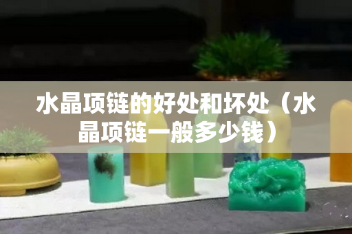 水晶项链的好处和坏处（水晶项链一般多少钱）