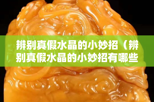 辨别真假水晶的小妙招（辨别真假水晶的小妙招有哪些）