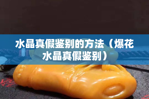 水晶真假鉴别的方法（爆花水晶真假鉴别）