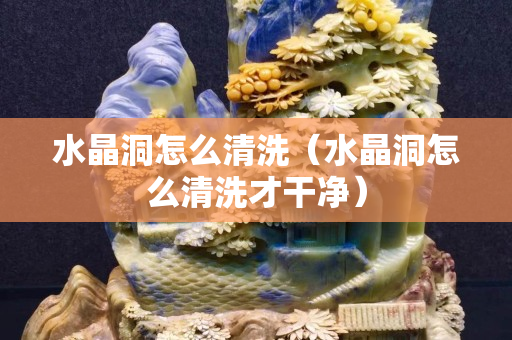 水晶洞怎么清洗（水晶洞怎么清洗才干净）