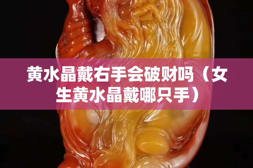 黄水晶戴右手会破财吗（女生黄水晶戴哪只手）