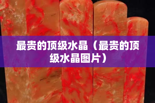 最贵的顶级水晶（最贵的顶级水晶图片）
