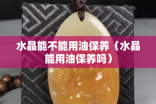 水晶能不能用油保养（水晶能用油保养吗）
