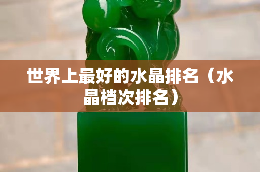 世界上最好的水晶排名（水晶档次排名）