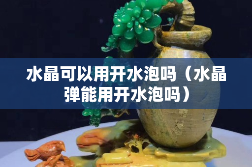 水晶可以用开水泡吗（水晶弹能用开水泡吗）