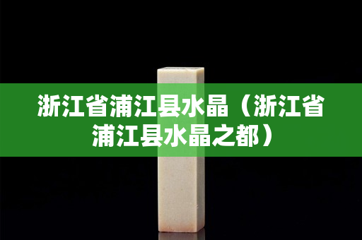 浙江省浦江县水晶（浙江省浦江县水晶之都）