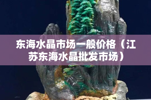 东海水晶市场一般价格（江苏东海水晶批发市场）