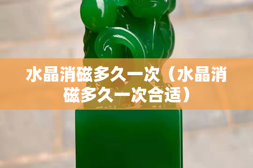 水晶消磁多久一次（水晶消磁多久一次合适）