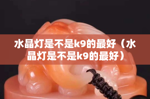 水晶灯是不是k9的最好（水晶灯是不是k9的最好）