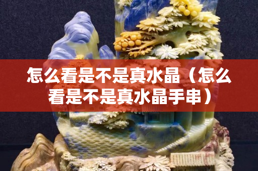 怎么看是不是真水晶（怎么看是不是真水晶手串）