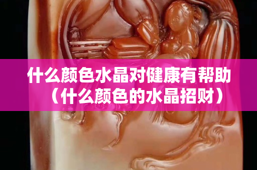 什么颜色水晶对健康有帮助（什么颜色的水晶招财）