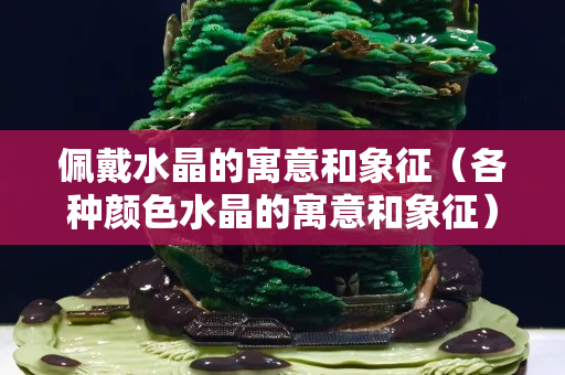 佩戴水晶的寓意和象征（各种颜色水晶的寓意和象征）