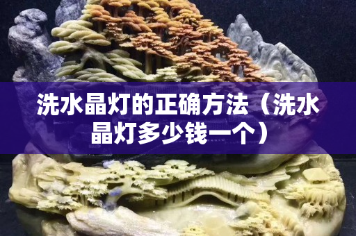 洗水晶灯的正确方法（洗水晶灯多少钱一个）