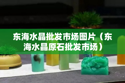 东海水晶批发市场图片（东海水晶原石批发市场）