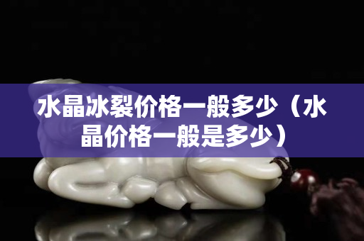 水晶冰裂价格一般多少（水晶价格一般是多少）