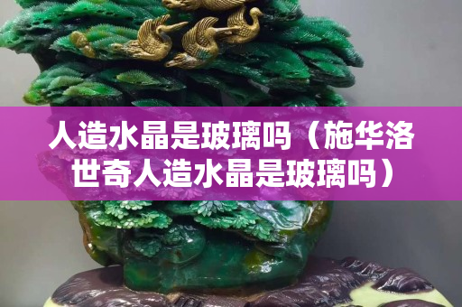 人造水晶是玻璃吗（施华洛世奇人造水晶是玻璃吗）