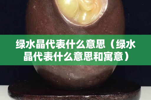 绿水晶代表什么意思（绿水晶代表什么意思和寓意）