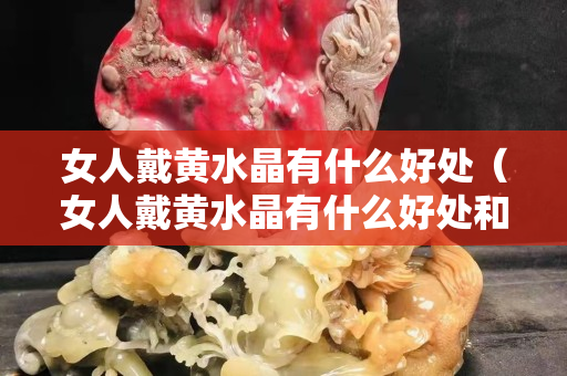 女人戴黄水晶有什么好处（女人戴黄水晶有什么好处和坏处）