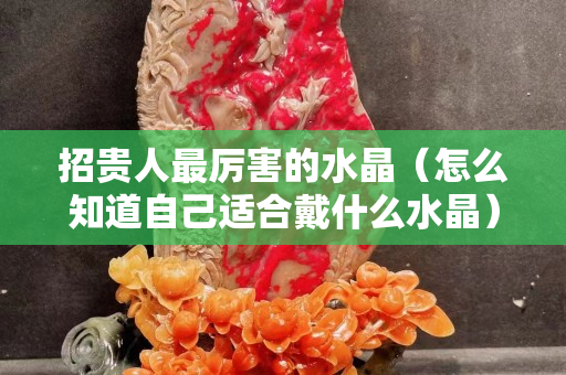 招贵人最厉害的水晶（怎么知道自己适合戴什么水晶）