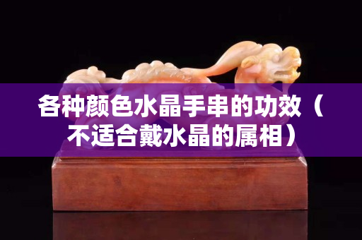 各种颜色水晶手串的功效（不适合戴水晶的属相）