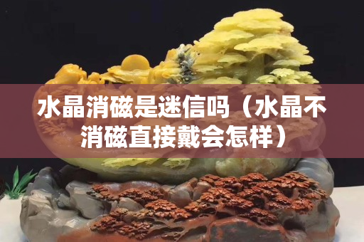 水晶消磁是迷信吗（水晶不消磁直接戴会怎样）