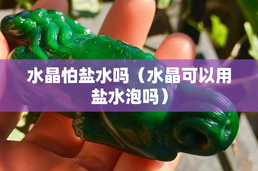 水晶怕盐水吗（水晶可以用盐水泡吗）