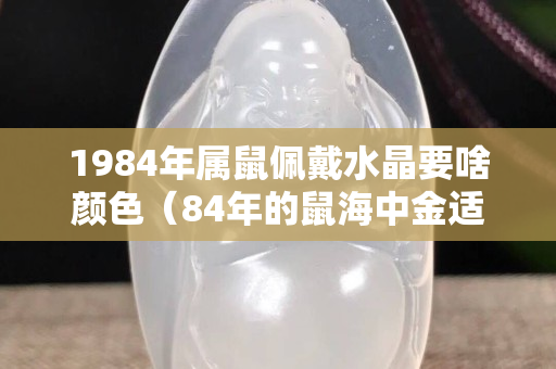 1984年属鼠佩戴水晶要啥颜色（84年的鼠海中金适合佩戴什么）