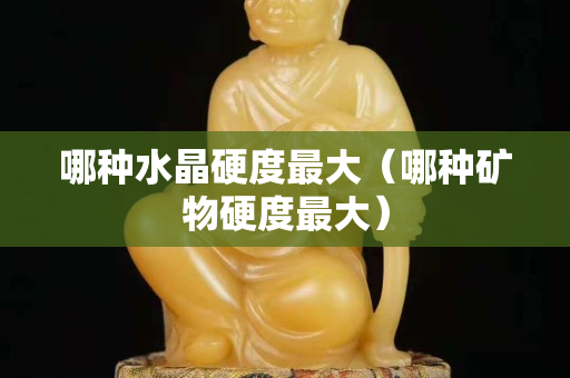 哪种水晶硬度最大（哪种矿物硬度最大）