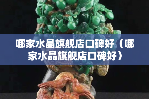 哪家水晶旗舰店口碑好（哪家水晶旗舰店口碑好）