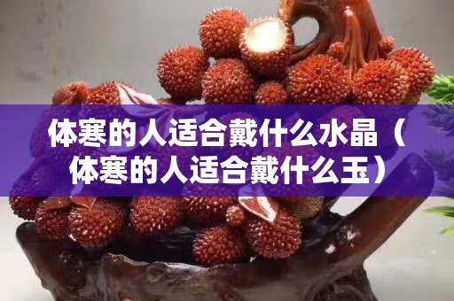 体寒的人适合戴什么水晶（体寒的人适合戴什么玉）