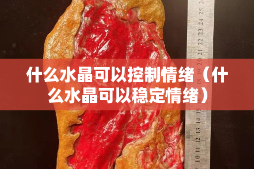 什么水晶可以控制情绪（什么水晶可以稳定情绪）
