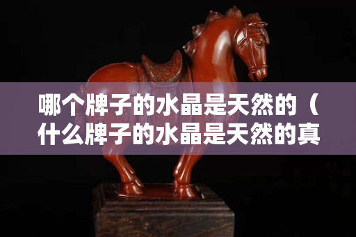 哪个牌子的水晶是天然的（什么牌子的水晶是天然的真品）