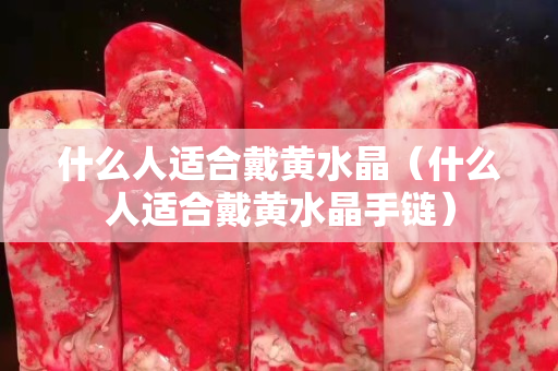 什么人适合戴黄水晶（什么人适合戴黄水晶手链）