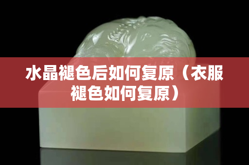 水晶褪色后如何复原（衣服褪色如何复原）