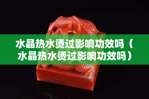 水晶热水烫过影响功效吗（水晶热水烫过影响功效吗）