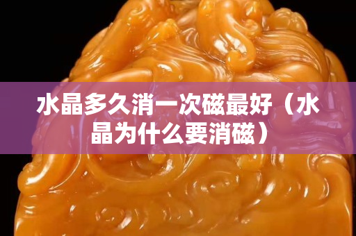水晶多久消一次磁最好（水晶为什么要消磁）