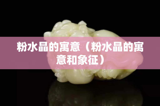 粉水晶的寓意（粉水晶的寓意和象征）