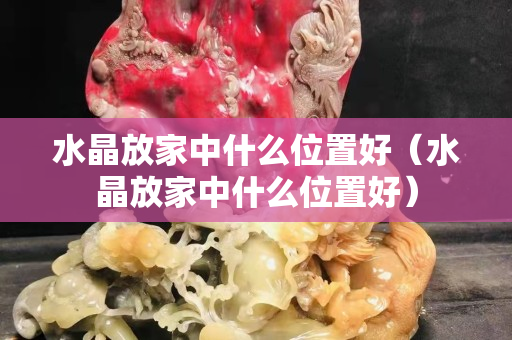 水晶放家中什么位置好（水晶放家中什么位置好）