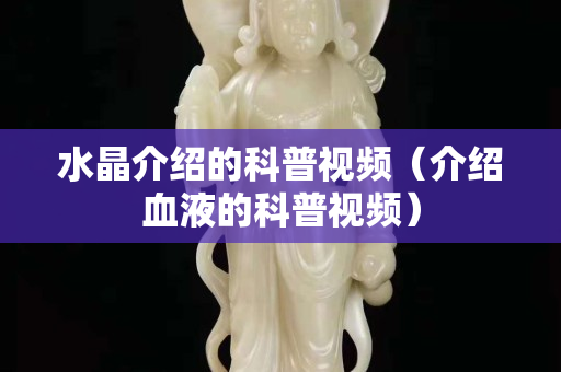 水晶介绍的科普视频（介绍血液的科普视频）