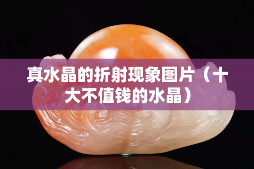 真水晶的折射现象图片（十大不值钱的水晶）