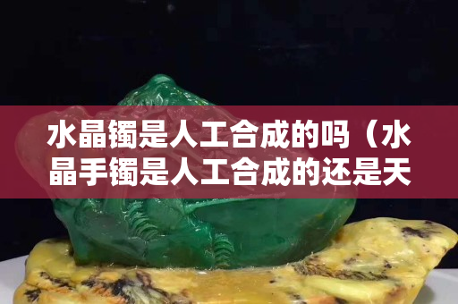 水晶镯是人工合成的吗（水晶手镯是人工合成的还是天然的）