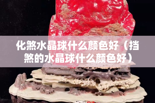 化煞水晶球什么颜色好（挡煞的水晶球什么颜色好）